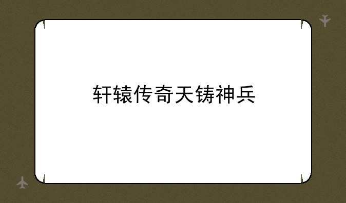 轩辕传奇天铸神兵