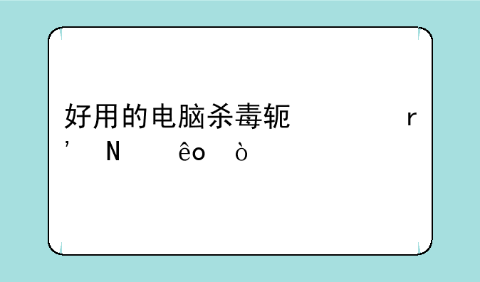 好用的电脑杀毒软件有哪些？