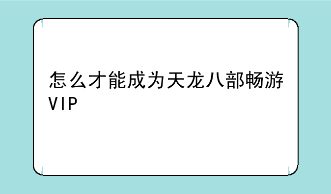 怎么才能成为天龙八部畅游VIP