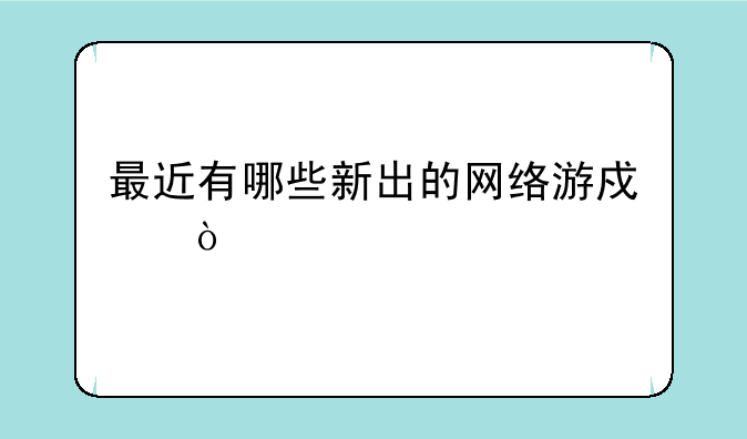最近有哪些新出的网络游戏？-上个月测试的网游有哪些