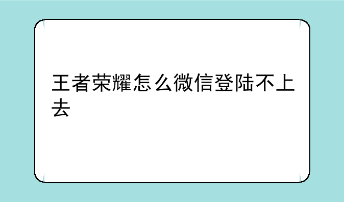 王者荣耀怎么微信登陆不上去