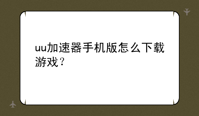 uu加速器手机版怎么下载游戏？