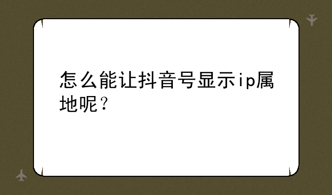 怎么能让抖音号显示ip属地呢？