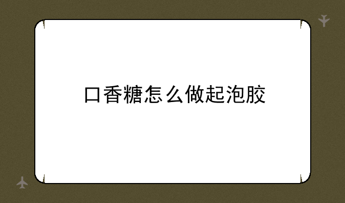 口香糖怎么做起泡胶