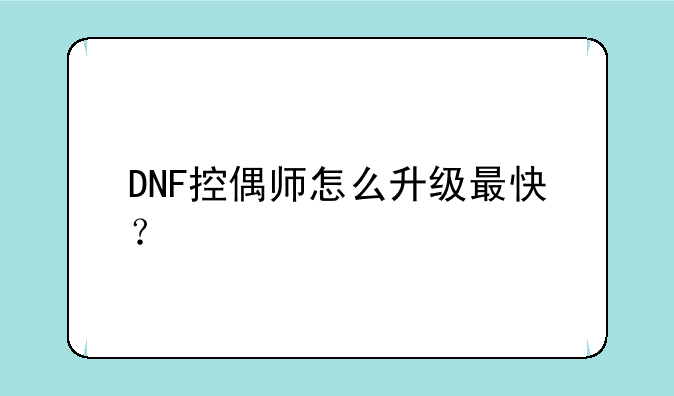 DNF控偶师怎么升级最快？