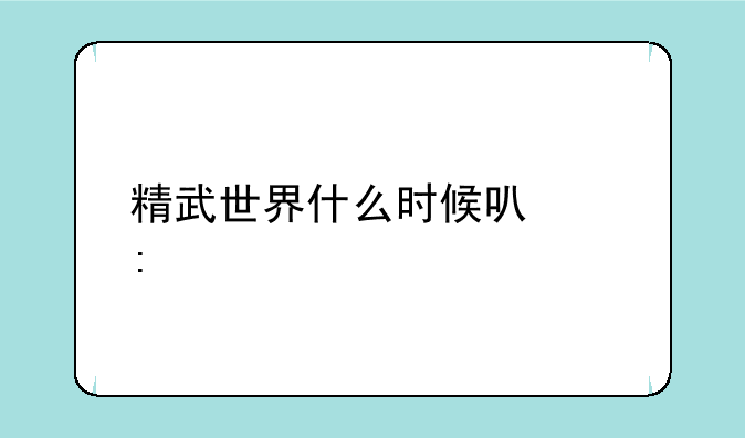 精武世界什么时候可以玩