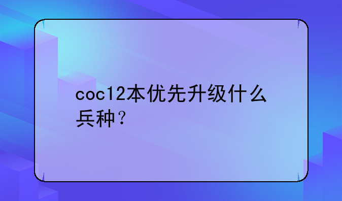 coc12本优先升级什么兵种？