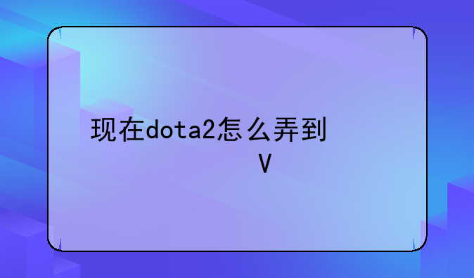 现在dota2怎么弄到激活码啊
