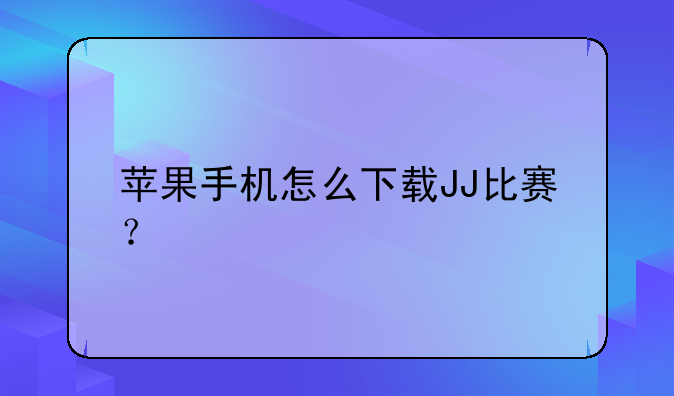 苹果手机怎么下载JJ比赛？