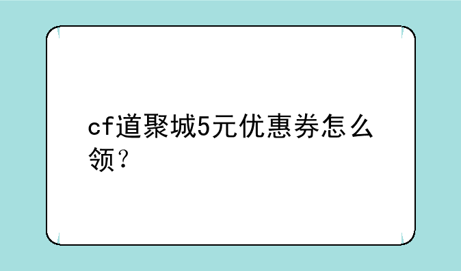 cf道聚城5元优惠券怎么领？