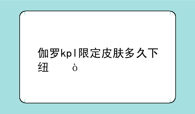 伽罗kpl限定皮肤多久下线？