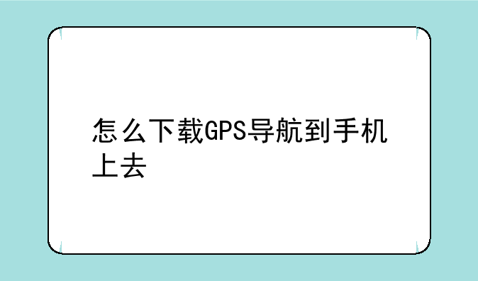 怎么下载GPS导航到手机上去