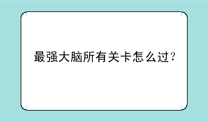 最强大脑所有关卡怎么过？