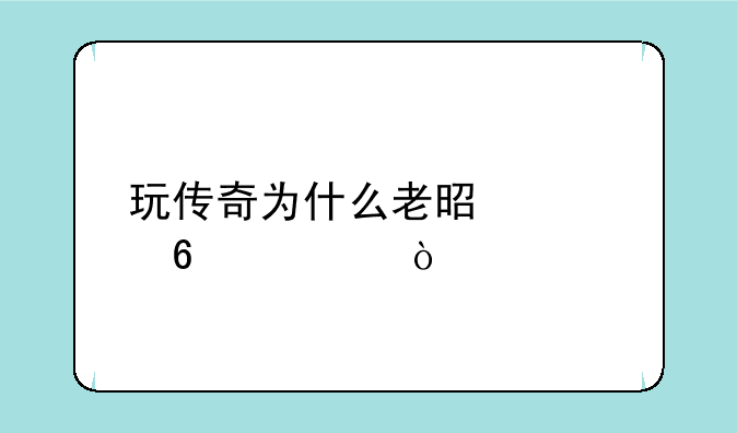 玩传奇为什么老是被卡死？