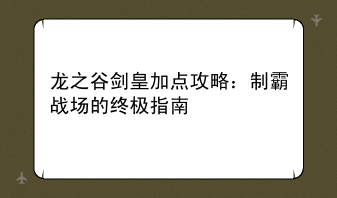 龙之谷剑皇加点攻略：制霸战场的终极指南