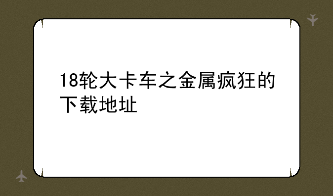 18轮大卡车之金属疯狂的下载地址