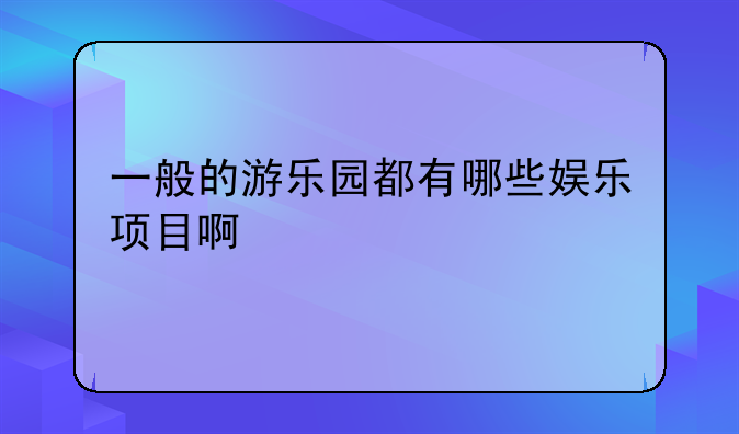 一般的游乐园都有哪些娱乐项目啊