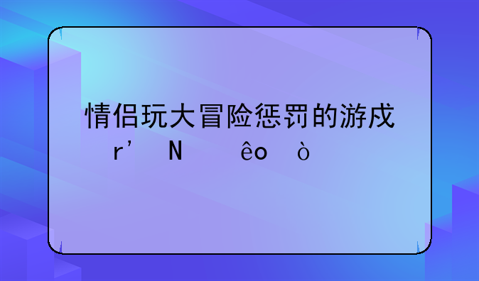 情侣玩大冒险惩罚的游戏有哪些？