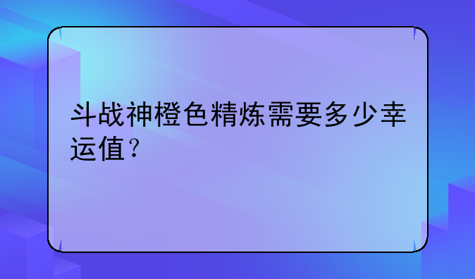 斗战神橙色精炼需要多少幸运值？