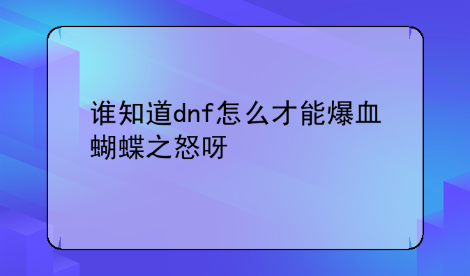 谁知道dnf怎么才能爆血蝴蝶之怒呀