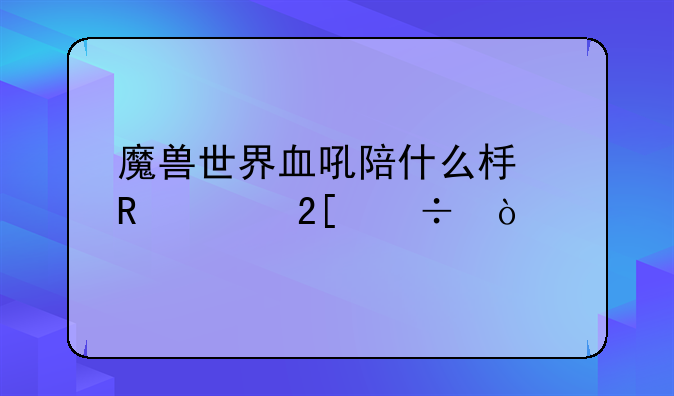 魔兽世界血吼陪什么板甲幻化好？