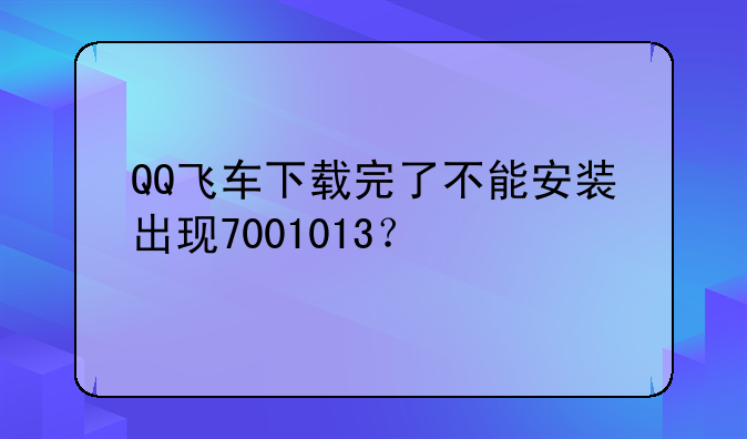 QQ飞车下载完了不能安装出现7001013？