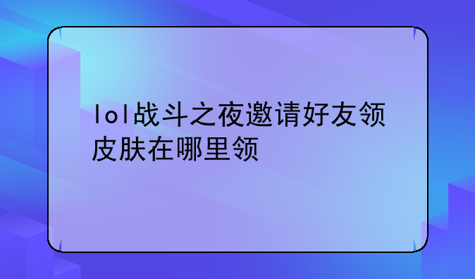 lol战斗之夜邀请好友领皮肤在哪里领