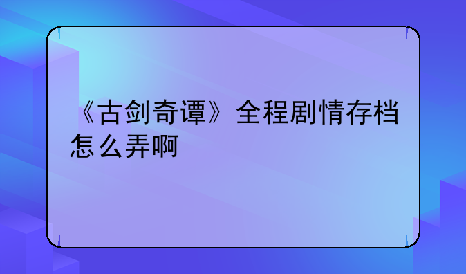 《古剑奇谭》全程剧情存档怎么弄啊