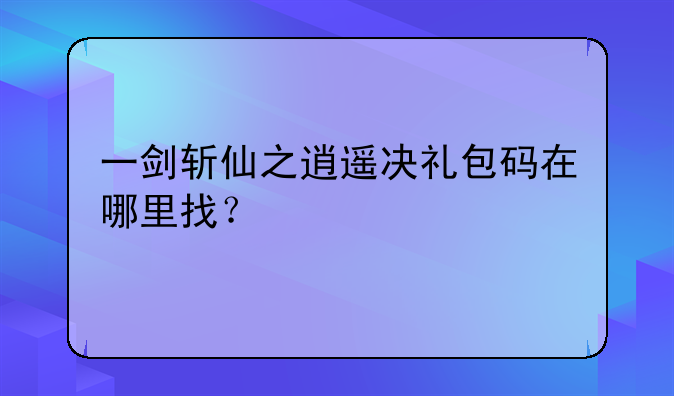 一剑斩仙之逍遥决礼包码在哪里找？