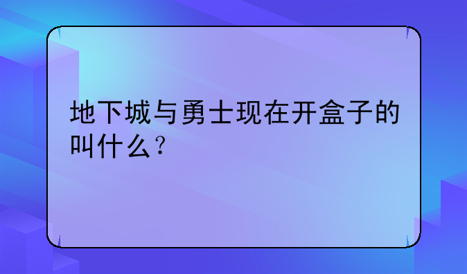地下城与勇士现在开盒子的叫什么？