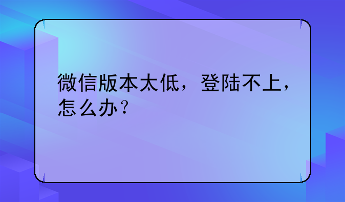 微信版本太低，登陆不上，怎么办？