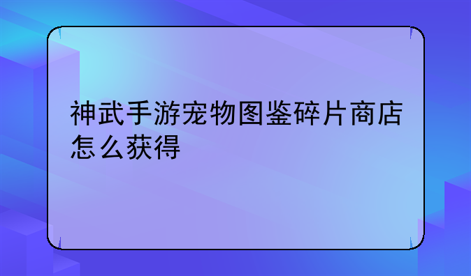 神武手游宠物图鉴碎片商店怎么获得
