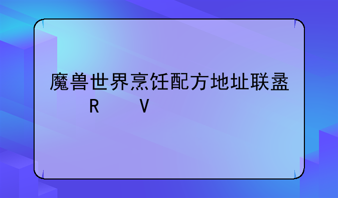 魔兽世界烹饪配方地址联盟攻略大全