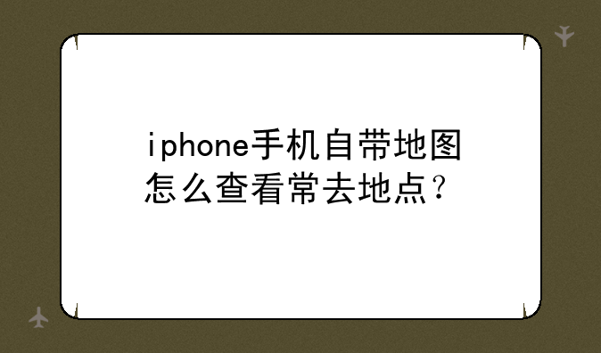 iphone手机自带地图怎么查看常去地点？