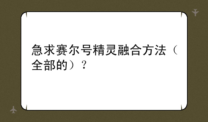 急求赛尔号精灵融合方法（全部的）？