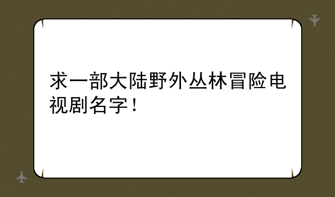 求一部大陆野外丛林冒险电视剧名字！