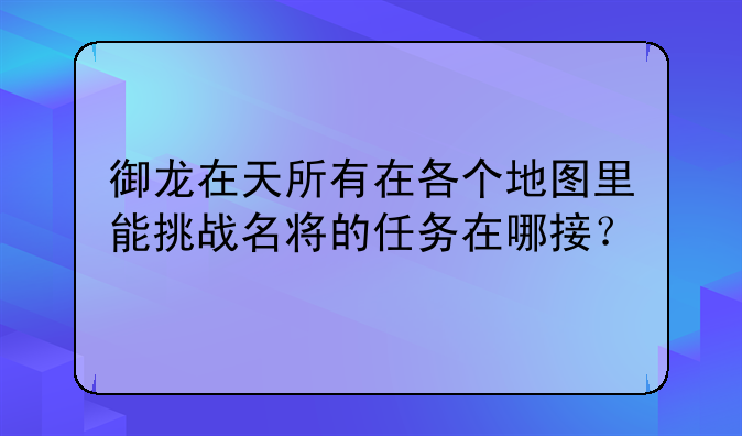御龙在天所有在各个地图里能挑战名将的任务在哪接？