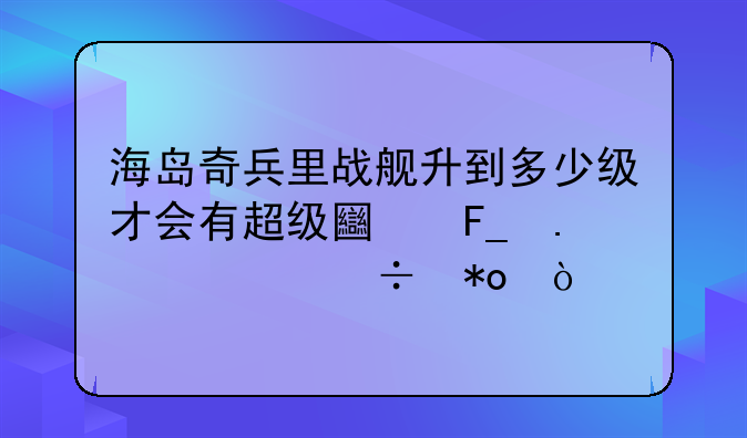 海岛奇兵里战舰升到多少级才会有超级土著勇士能力？