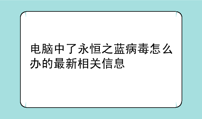 电脑中了永恒之蓝病毒怎么办的最新相关信息