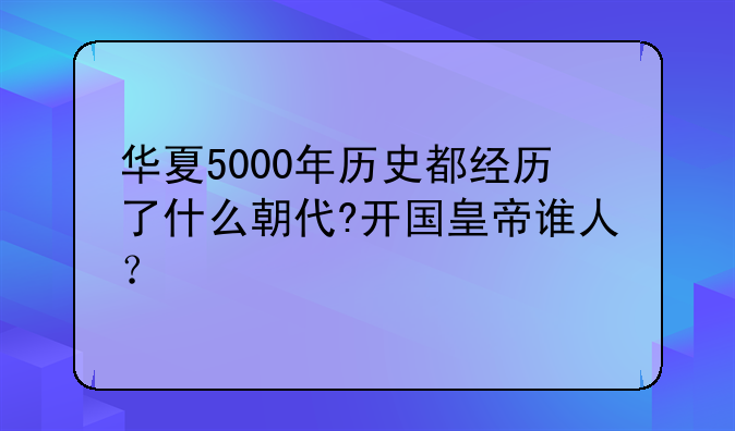 华夏5000年历史都经历了什么朝代?开国皇帝谁人？