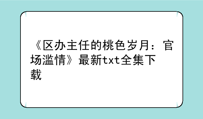 《区办主任的桃色岁月：官场滥情》最新txt全集下载