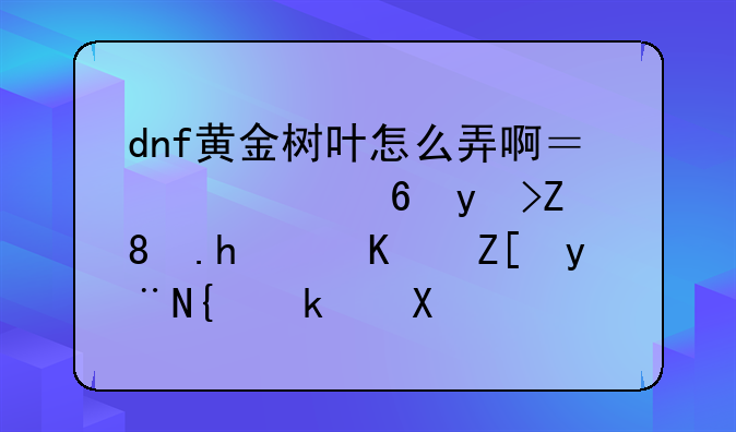 dnf黄金树叶怎么弄啊？要小石子。推荐个好的网游加速器