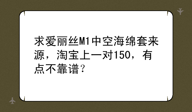求爱丽丝M1中空海绵套来源，淘宝上一对150，有点不靠谱？