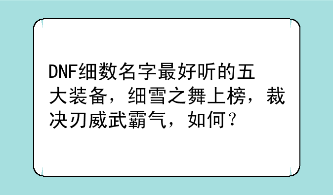 DNF细数名字最好听的五大装备，细雪之舞上榜，裁决刃威武霸气，如何？