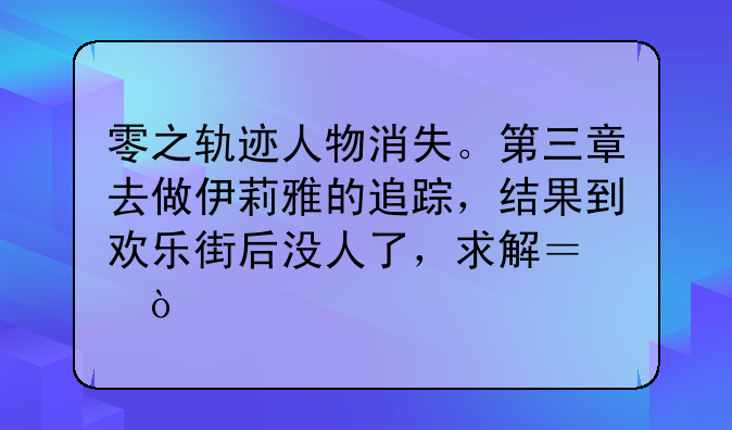 零之轨迹人物消失。第三章去做伊莉雅的追踪，结果到欢乐街后没人了，求解？！