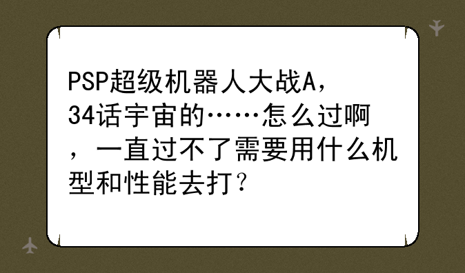 PSP超级机器人大战A，34话宇宙的……怎么过啊，一直过不了需要用什么机型和性能去打？