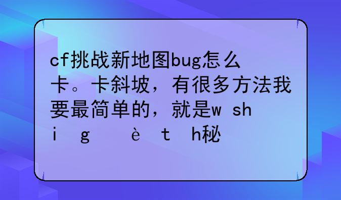 cf挑战新地图bug怎么卡。卡斜坡，有很多方法我要最简单的，就是w+shift+蹲1秒就进去。网上说找好位置就可