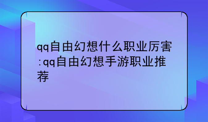qq自由幻想什么职业厉害:qq自由幻想手游职业推荐