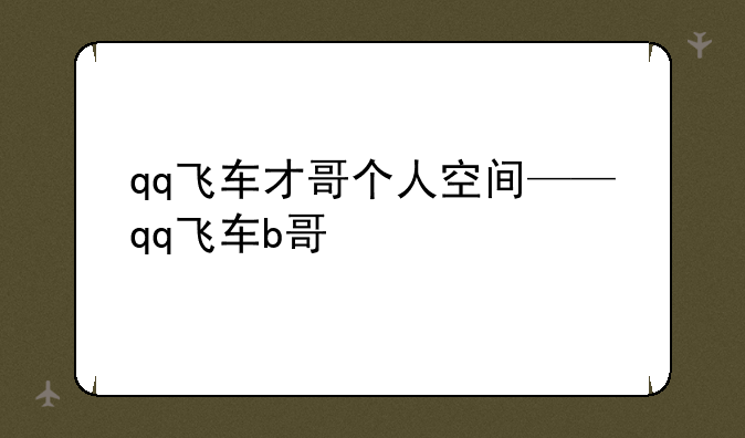 qq飞车才哥个人空间——qq飞车b哥