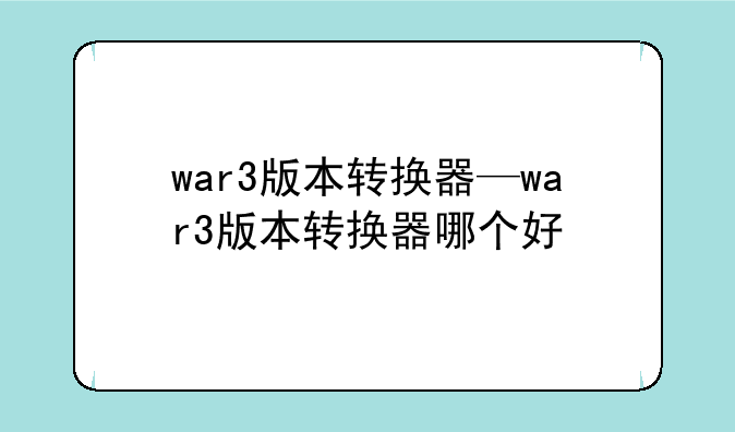 war3版本转换器—war3版本转换器哪个好